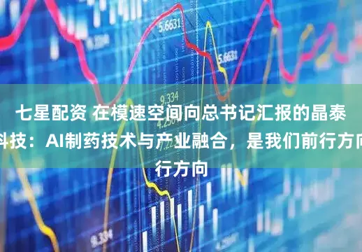 七星配资 在模速空间向总书记汇报的晶泰科技：AI制药技术与产业融合，是我们前行方向