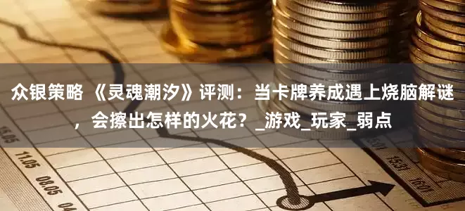 众银策略 《灵魂潮汐》评测：当卡牌养成遇上烧脑解谜，会擦出怎样的火花？_游戏_玩家_弱点