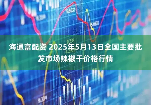 海通富配资 2025年5月13日全国主要批发市场辣椒干价格行情