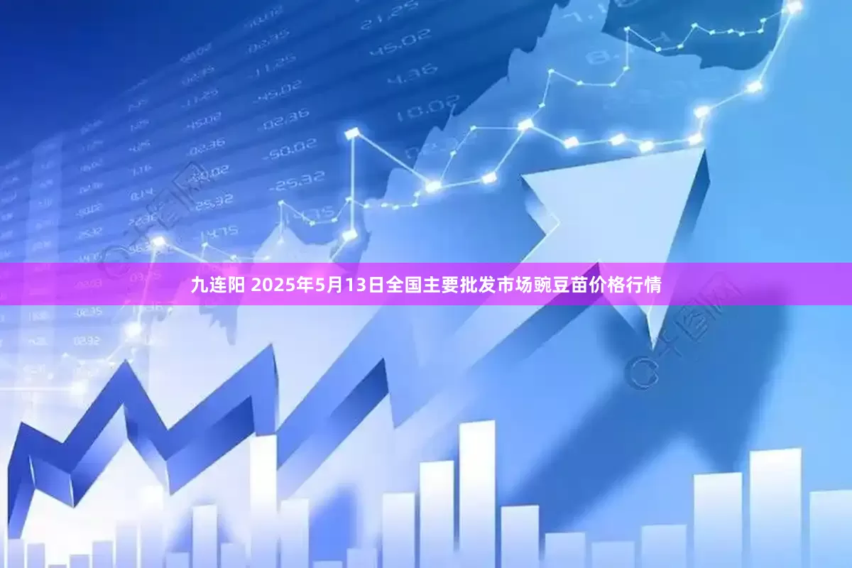 九连阳 2025年5月13日全国主要批发市场豌豆苗价格行情