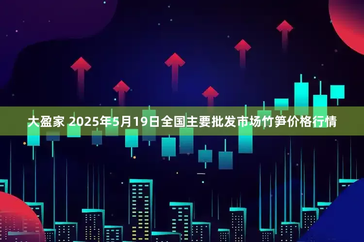大盈家 2025年5月19日全国主要批发市场竹笋价格行情