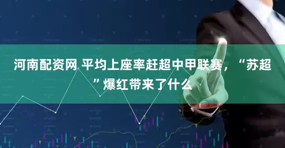 河南配资网 平均上座率赶超中甲联赛，“苏超”爆红带来了什么