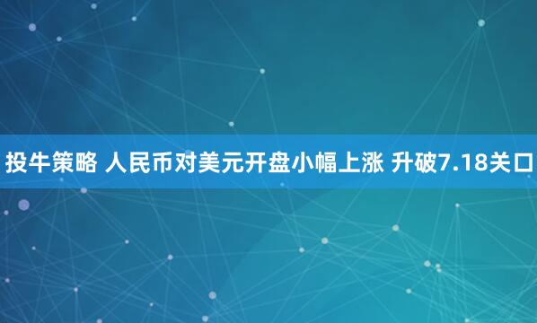 投牛策略 人民币对美元开盘小幅上涨 升破7.18关口