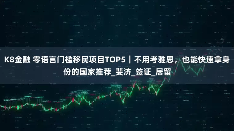 K8金融 零语言门槛移民项目TOP5｜不用考雅思，也能快速拿身份的国家推荐_斐济_签证_居留