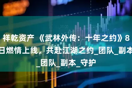 祥乾资产 《武林外传：十年之约》8 月 8 日燃情上线，共赴江湖之约_团队_副本_守护