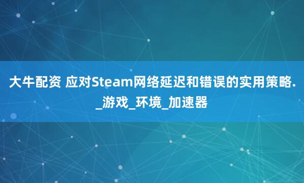大牛配资 应对Steam网络延迟和错误的实用策略._游戏_环境_加速器