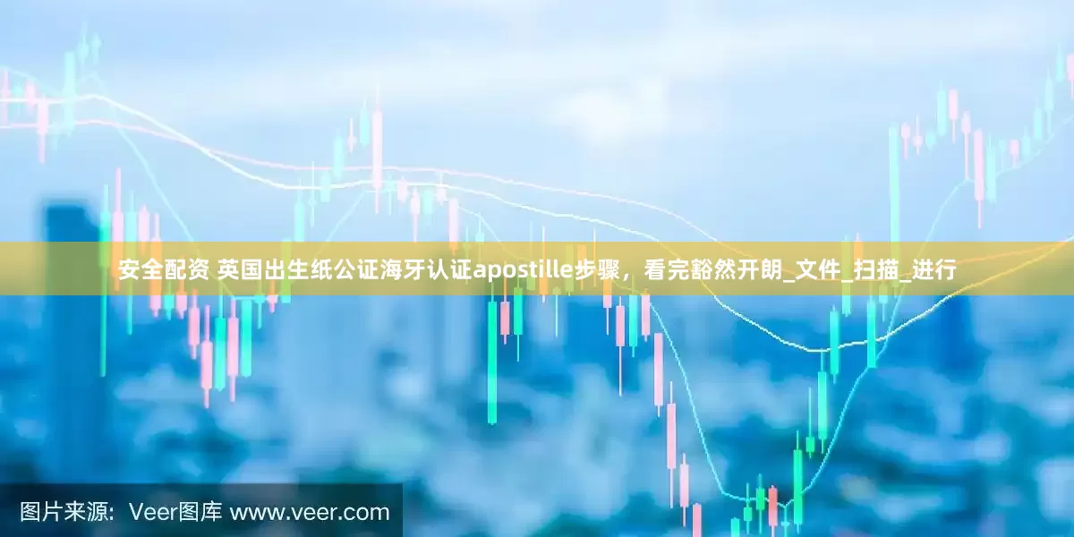 安全配资 英国出生纸公证海牙认证apostille步骤，看完豁然开朗_文件_扫描_进行