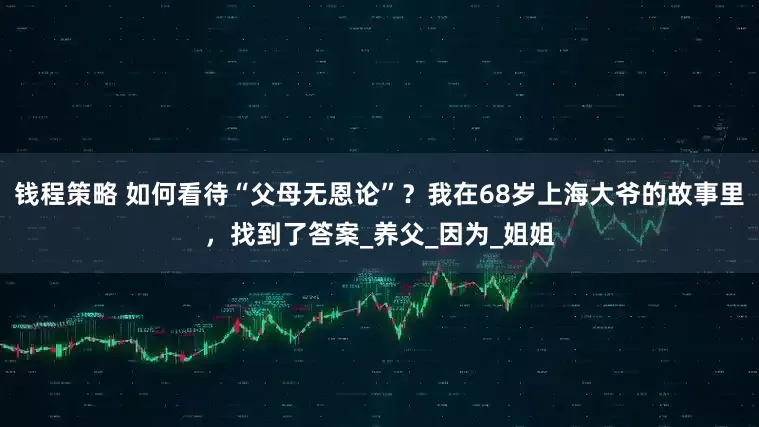 钱程策略 如何看待“父母无恩论”？我在68岁上海大爷的故事里，找到了答案_养父_因为_姐姐