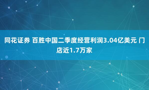 同花证券 百胜中国二季度经营利润3.04亿美元 门店近1.7万家