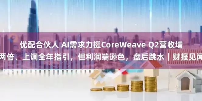 优配合伙人 AI需求力挺CoreWeave Q2营收增两倍、上调全年指引，但利润端逊色，盘后跳水｜财报见闻