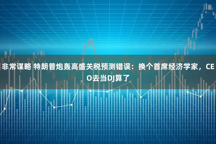 非常谋略 特朗普炮轰高盛关税预测错误：换个首席经济学家，CEO去当DJ算了