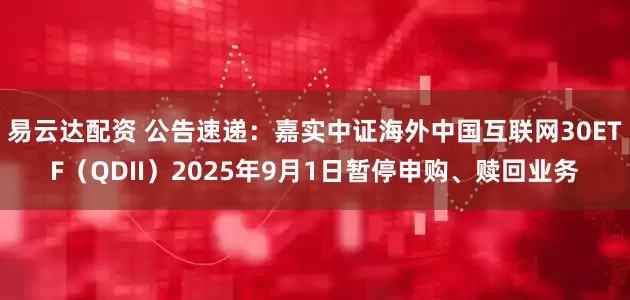 易云达配资 公告速递：嘉实中证海外中国互联网30ETF（QDII）2025年9月1日暂停申购、赎回业务