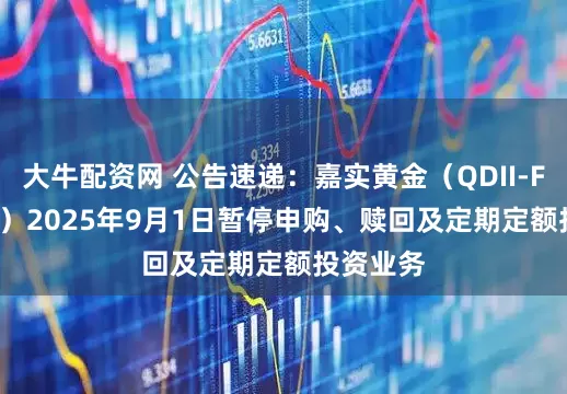 大牛配资网 公告速递：嘉实黄金（QDII-FOF-LOF）2025年9月1日暂停申购、赎回及定期定额投资业务