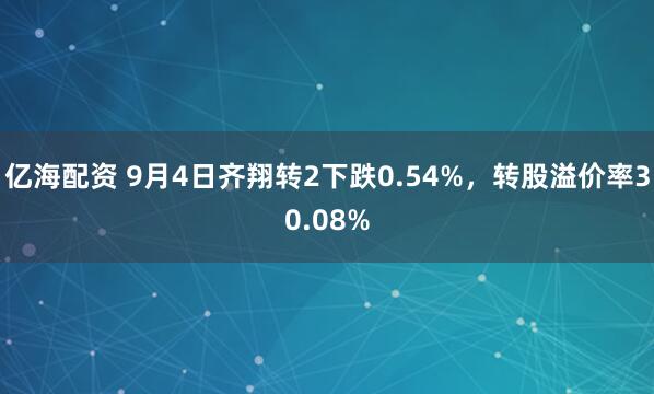 亿海配资 9月4日齐翔转2下跌0.54%，转股溢价率30.08%