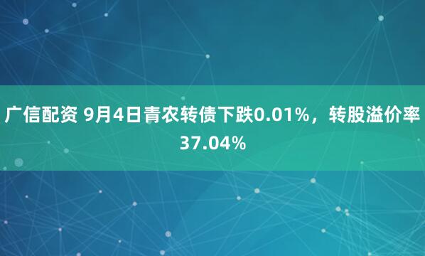 广信配资 9月4日青农转债下跌0.01%，转股溢价率37.04%