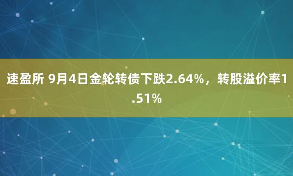 速盈所 9月4日金轮转债下跌2.64%，转股溢价率1.51%