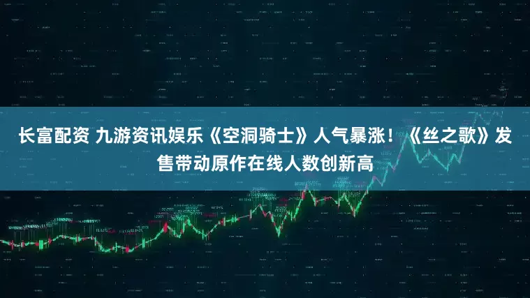 长富配资 九游资讯娱乐《空洞骑士》人气暴涨！《丝之歌》发售带动原作在线人数创新高