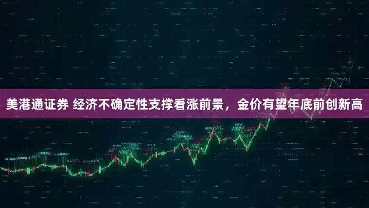 美港通证券 经济不确定性支撑看涨前景，金价有望年底前创新高