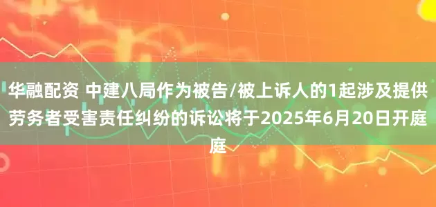 华融配资 中建八局作为被告/被上诉人的1起涉及提供劳务者受害责任纠纷的诉讼将于2025年6月20日开庭