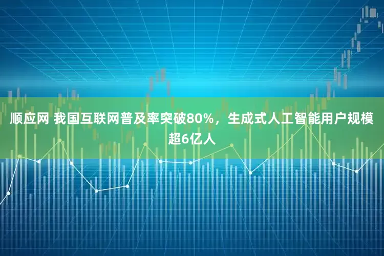 顺应网 我国互联网普及率突破80%，生成式人工智能用户规模超6亿人
