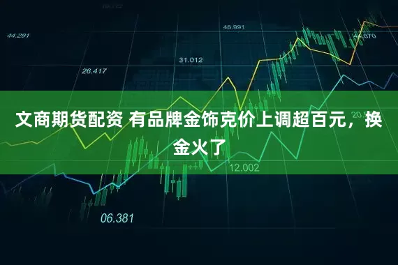 文商期货配资 有品牌金饰克价上调超百元，换金火了