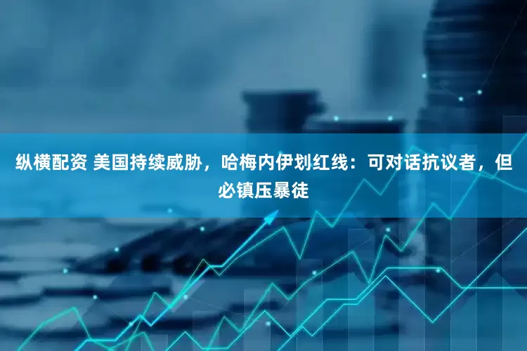 纵横配资 美国持续威胁，哈梅内伊划红线：可对话抗议者，但必镇压暴徒