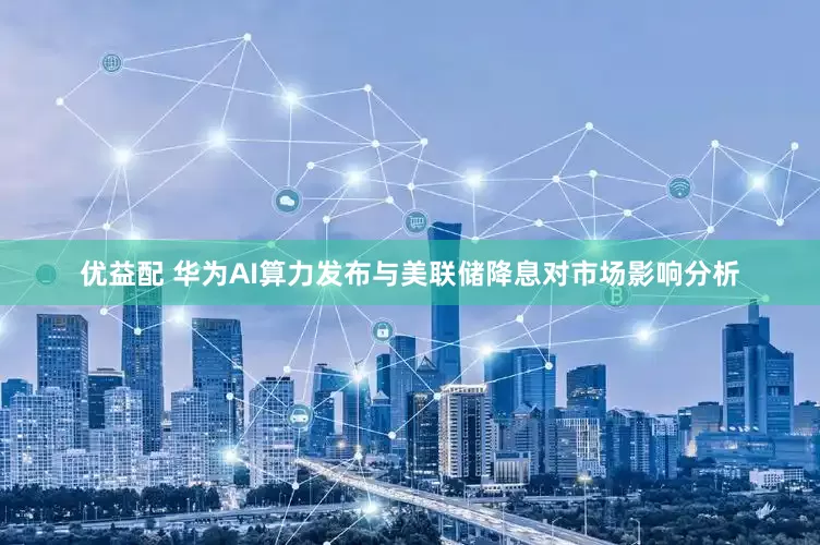 优益配 华为AI算力发布与美联储降息对市场影响分析