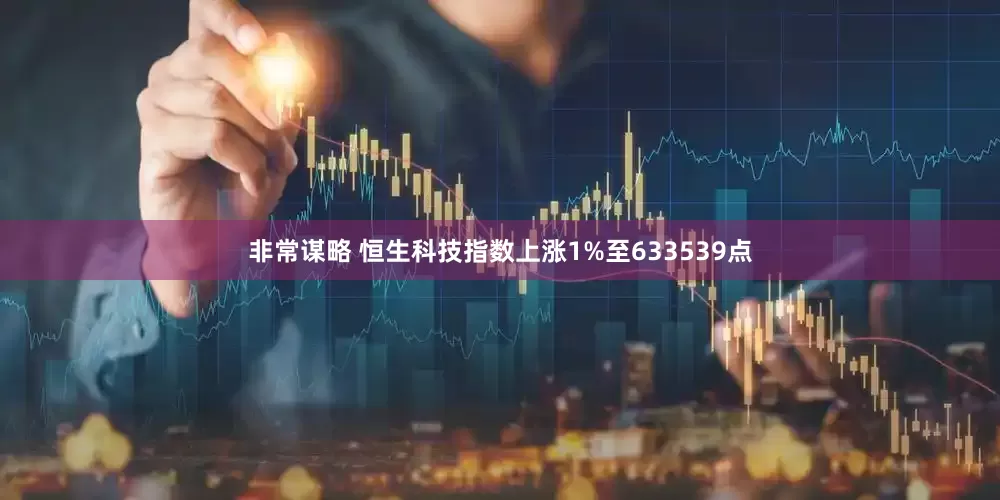 非常谋略 恒生科技指数上涨1%至633539点