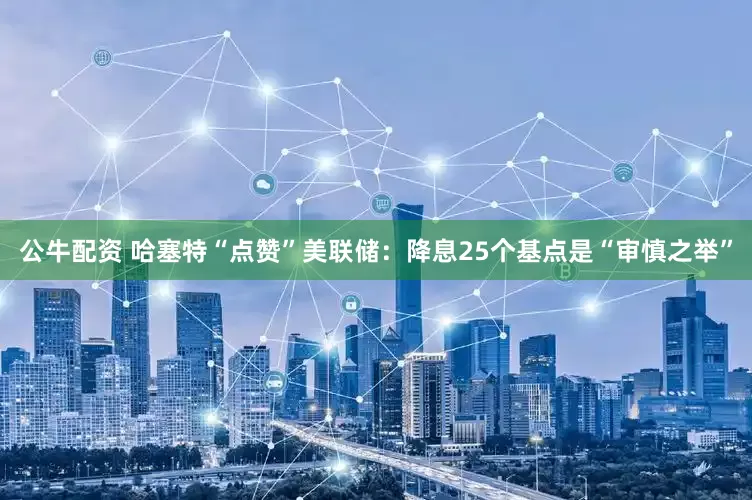 公牛配资 哈塞特“点赞”美联储：降息25个基点是“审慎之举”