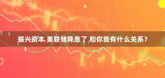 振兴资本 美联储降息了 和你我有什么关系？
