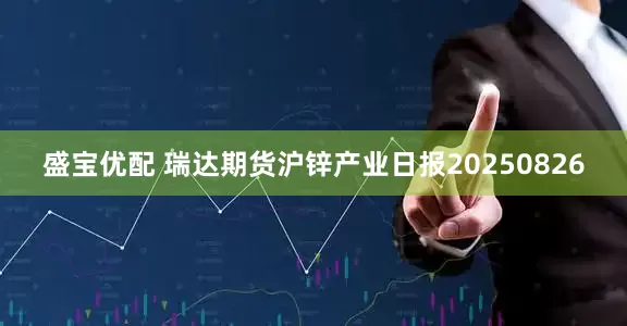 盛宝优配 瑞达期货沪锌产业日报20250826