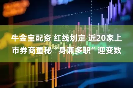 牛金宝配资 红线划定 近20家上市券商董秘“身兼多职”迎变数
